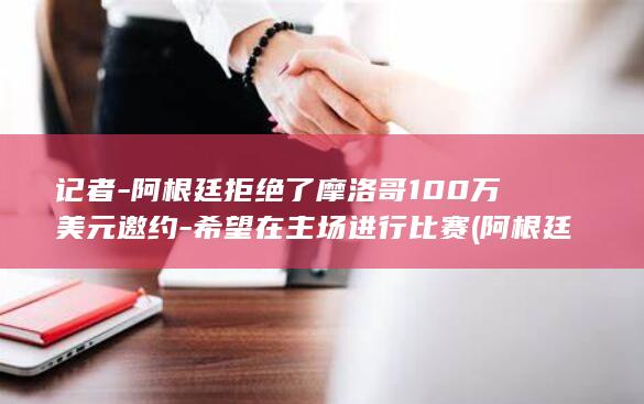 记者-阿根廷拒绝了摩洛哥100万美元邀约-希望在主场进行比赛 (阿根廷隊)