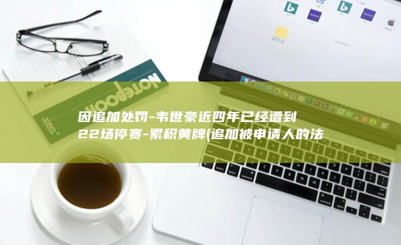 因追加处罚-韦世豪近四年已经遭到22场停赛-累积黄牌 (追加被申请人的法律规定)