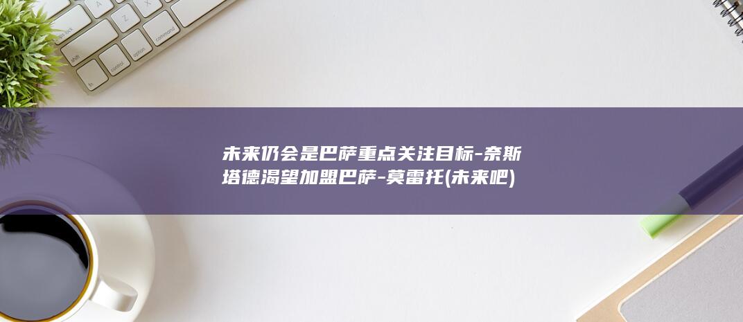 未来仍会是巴萨重点关注目标-奈斯塔德渴望加盟巴萨-莫雷托 (未来吧)