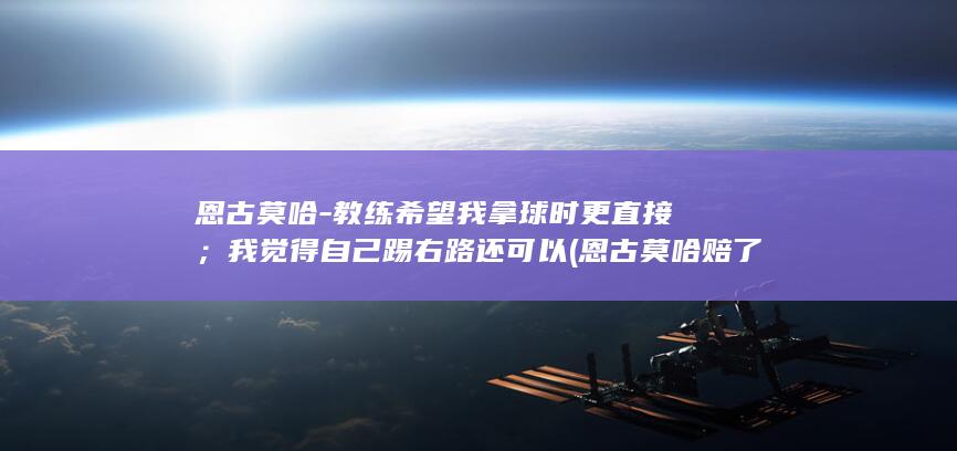 恩古莫哈-教练希望我拿球时更直接；我觉得自己踢右路还可以 (恩古莫哈赔了多少钱)