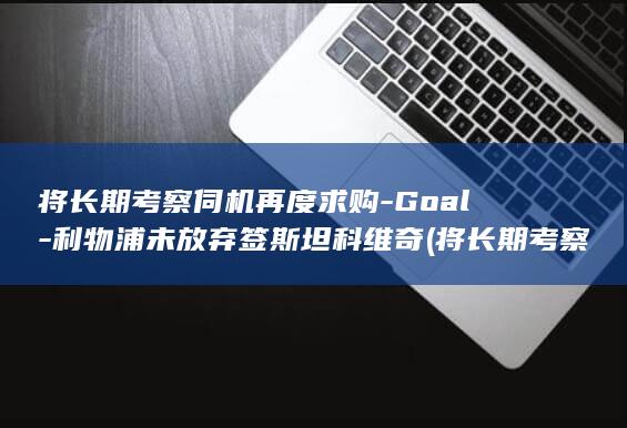 将长期考察伺机再度求购-Goal-利物浦未放弃签斯坦科维奇 (将长期考察伺)