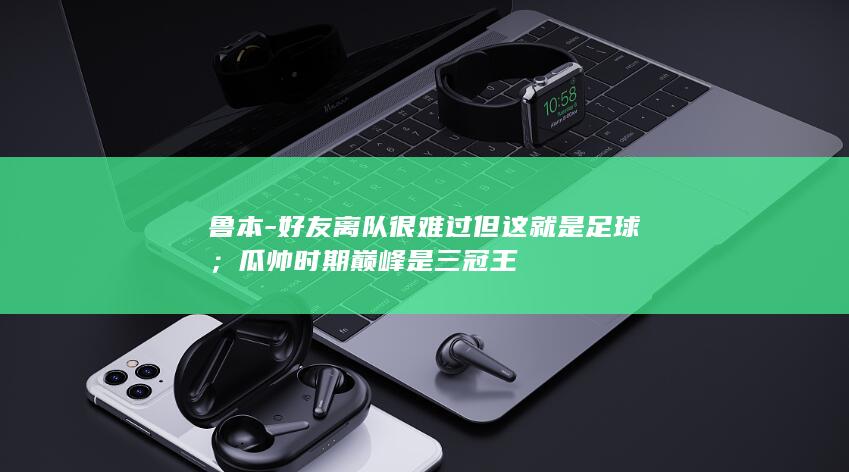鲁本-好友离队很难过但这就是足球；瓜帅时期巅峰是三冠王