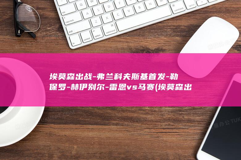 埃莫森出战-弗兰科夫斯基首发-勒保罗-赫伊别尔-雷恩vs马赛 (埃莫森出战-)