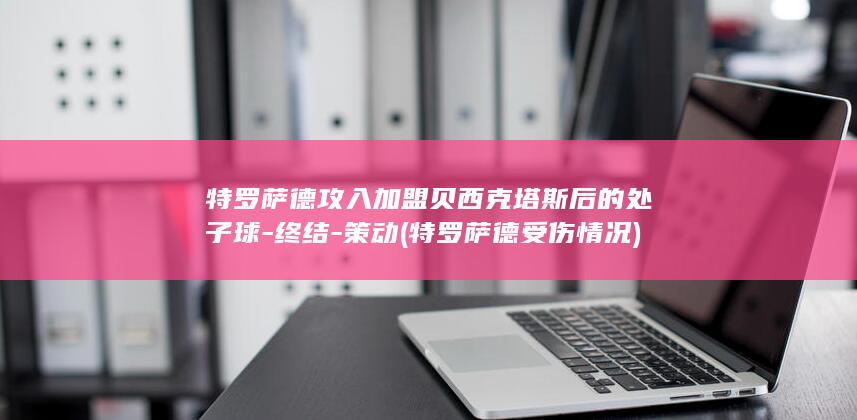 特罗萨德攻入加盟贝西克塔斯后的处子球-终结-策动 (特罗萨德受伤情况)
