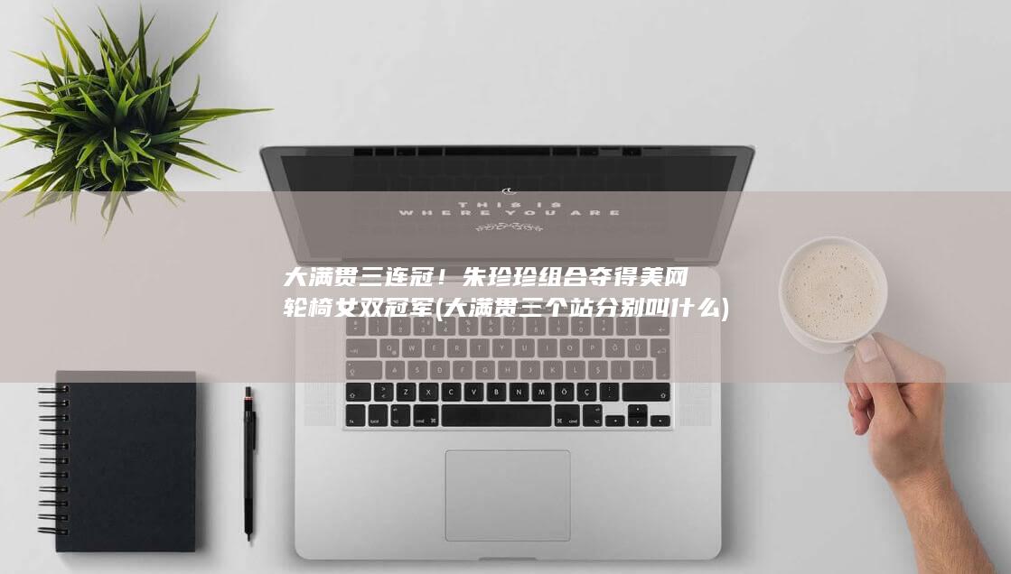 大满贯三连冠！朱珍珍组合夺得美网轮椅女双冠军 (大满贯三个站分别叫什么)