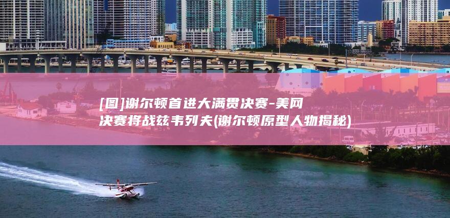 [图]谢尔顿首进大满贯决赛-美网决赛将战兹韦列夫 (谢尔顿原型人物揭秘)