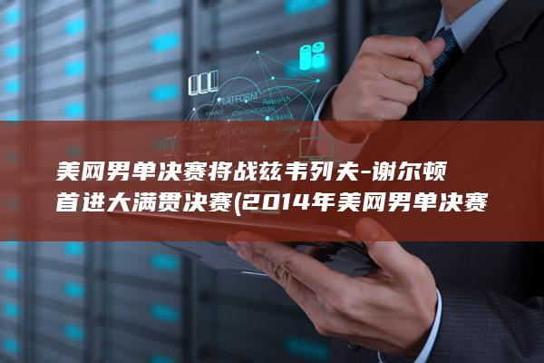 美网男单决赛将战兹韦列夫-谢尔顿首进大满贯决赛 (2014年美网男单决赛)