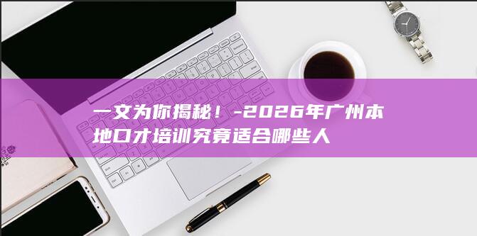 一文为你揭秘！-2026年广州本地口才培训究竟适合哪些人