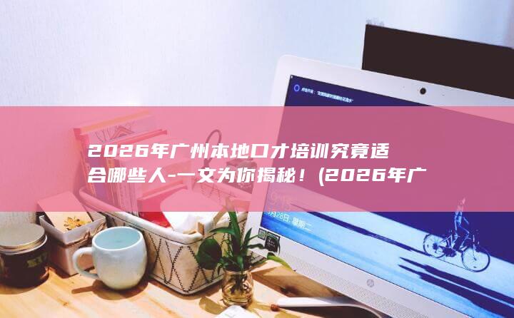 2026年广州本地口才培训究竟适合哪些人-一文为你揭秘！ (2026年广交会时间)