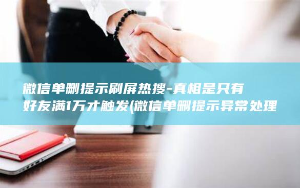 微信单删提示刷屏热搜-真相是只有好友满1万才触发 (微信单删提示异常处理)