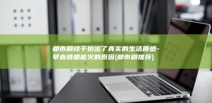 都市剧终于拍出了真实的生活质感-早春晴朗能火的原因 (都市剧推荐)