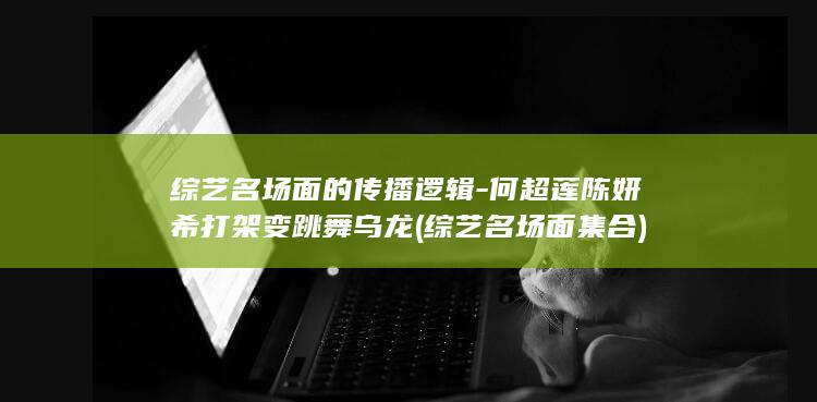 综艺名场面的传播逻辑-何超莲陈妍希打架变跳舞乌龙 (综艺名场面集合)