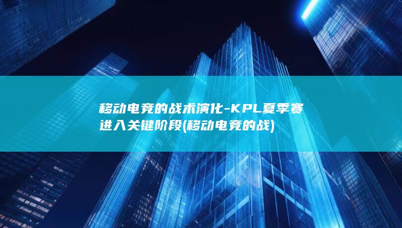 移动电竞的战术演化-KPL夏季赛进入关键阶段 (移动电竞的战)