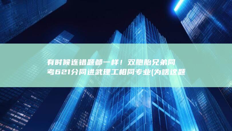 有时候连错题都一样！双胞胎兄弟同考621分同进武理工相同专业 (为啥这题错了)