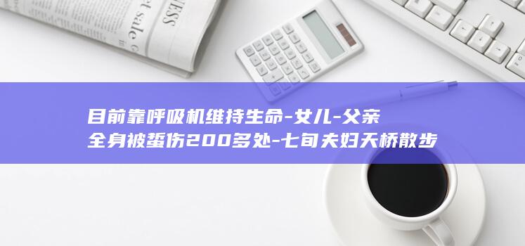 目前靠呼吸机维持生命-女儿-父亲全身被蜇伤200多处-七旬夫妇天桥散步遭马蜂群围攻被送进ICU (仅靠呼吸机能活多久)