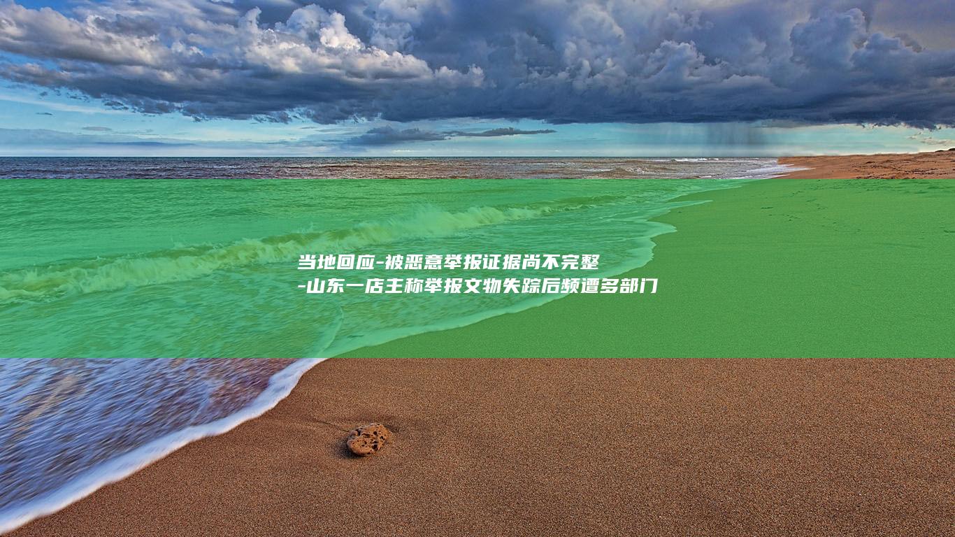 当地回应-被恶意举报证据尚不完整-山东一店主称举报文物失踪后频遭多部门检查-律师 (当地回应被帮扶男孩戴千元手表)