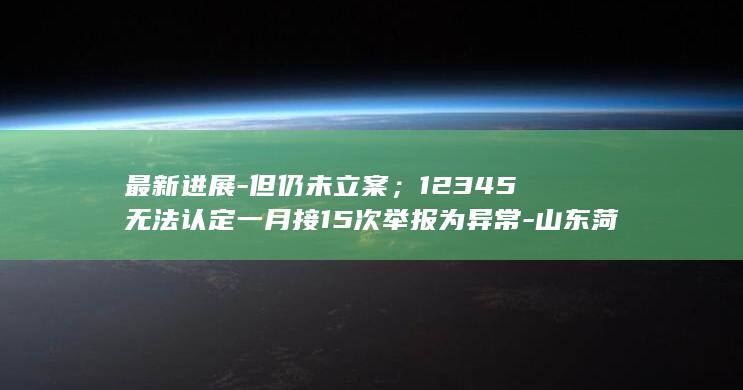 最新进展-但仍未立案；12345无法认定一月接15次举报为异常-山东菏泽一烧烤店老板举报元青花杯失踪-接到文旅厅回复称调查接近尾声 (最新进度)