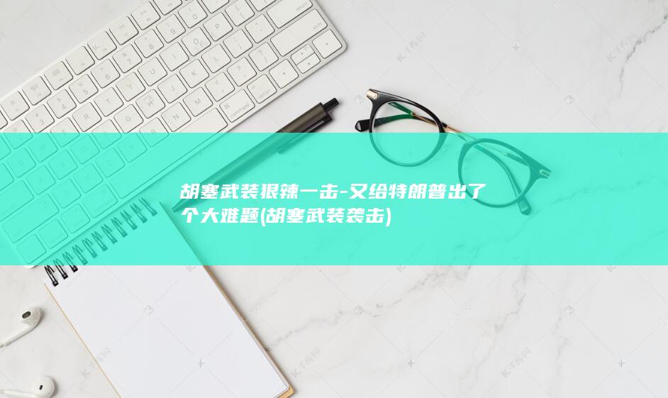 胡塞武装狠辣一击-又给特朗普出了个大难题 (胡塞武装袭击)