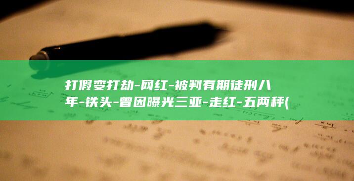 打假变打劫-网红-被判有期徒刑八年-铁头-曾因曝光三亚-走红-五两秤 (打假被抓判多久刑期)