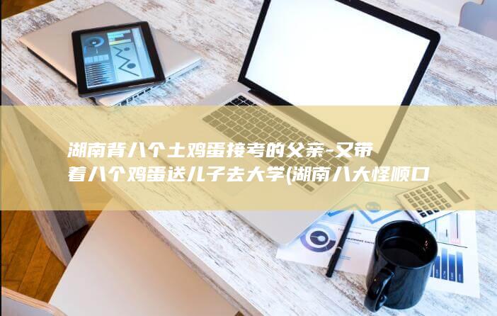 湖南背八个土鸡蛋接考的父亲-又带着八个鸡蛋送儿子去大学 (湖南八大怪顺口溜)