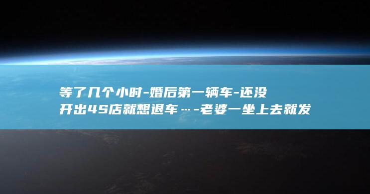 等了几个小时-婚后第一辆车-还没开出4S店就想退车…-老婆一坐上去就发现不对劲！浙江夫妻俩当场傻眼-问题始终没有解决 (等了几个小时还是没有等到你什么歌)