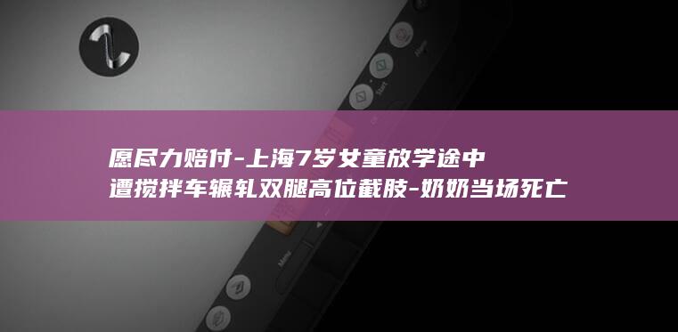 愿尽力赔付-上海7岁女童放学途中遭搅拌车辗轧双腿高位截肢-奶奶当场死亡-事故车案发前多次超载-涉事企业应负刑责；公司负责人-家属 (愿意赔偿什么意思)