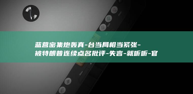 蓝营密集炮轰真-台当局相当紧张-被特朗普连续点名批评-失言-就听听-官员脱口而出 (蓝营密集炮轰)