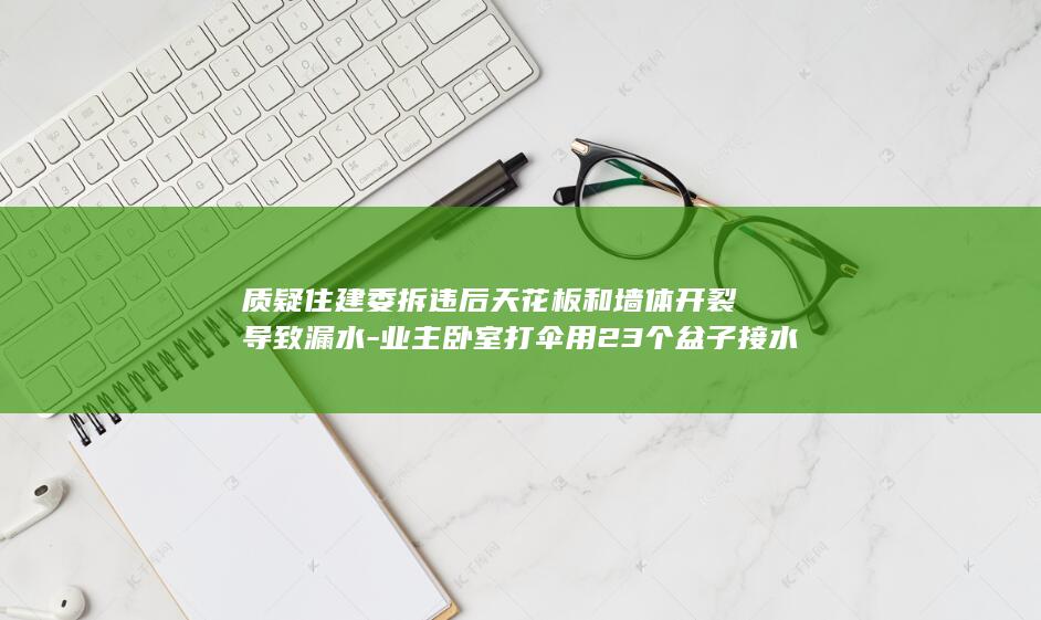 质疑住建委拆违后天花板和墙体开裂导致漏水-业主卧室打伞用23个盆子接水-家中如瀑布-外面下大雨 (住建委最怕什么举报)