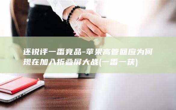 还锐评一番竞品-苹果高管回应为何现在加入折叠屏大战 (一番一获)