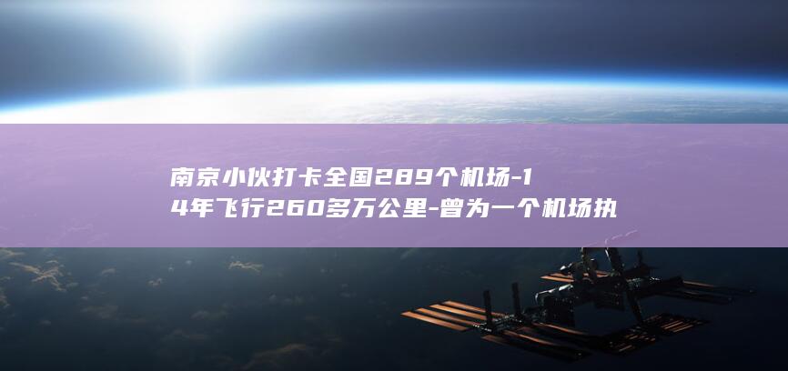 南京小伙打卡全国289个机场14年飞行260多万公里