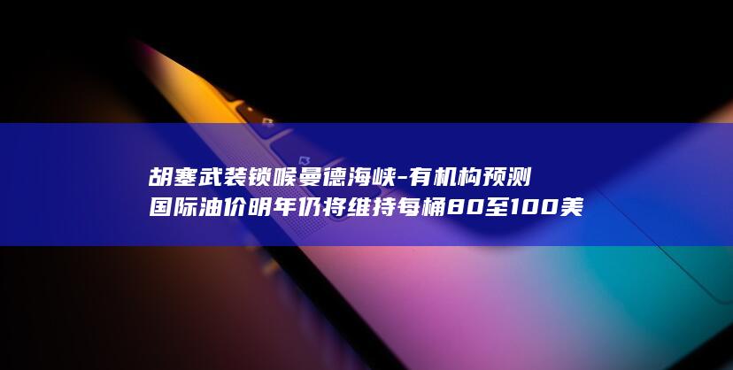 胡塞武装锁喉曼德海峡-有机构预测国际油价明年仍将维持每桶80至100美元的高位-一觉醒来-沙特输油管道多次遇袭 (胡塞武装在哪)