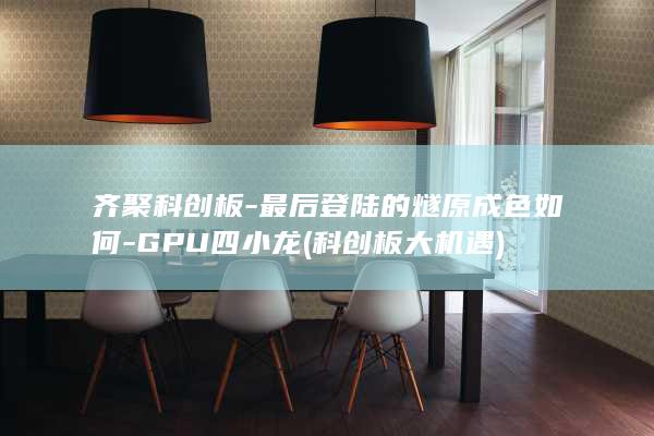 齐聚科创板-最后登陆的燧原成色如何-GPU四小龙 (科创板大机遇)