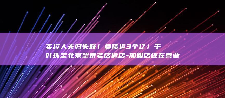 实控人夫妇失联负债近3个亿千叶珠宝北京老