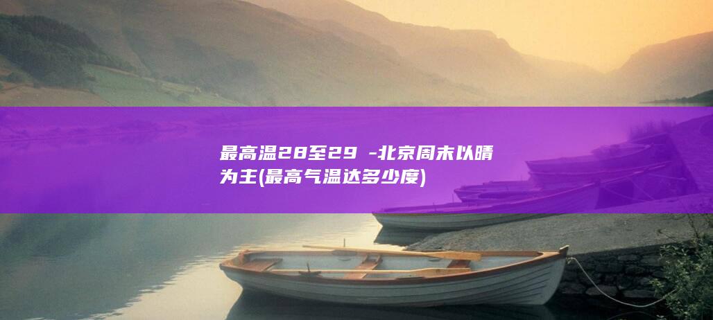 最高温28至29℃-北京周末以晴为主 (最高气温达多少度)