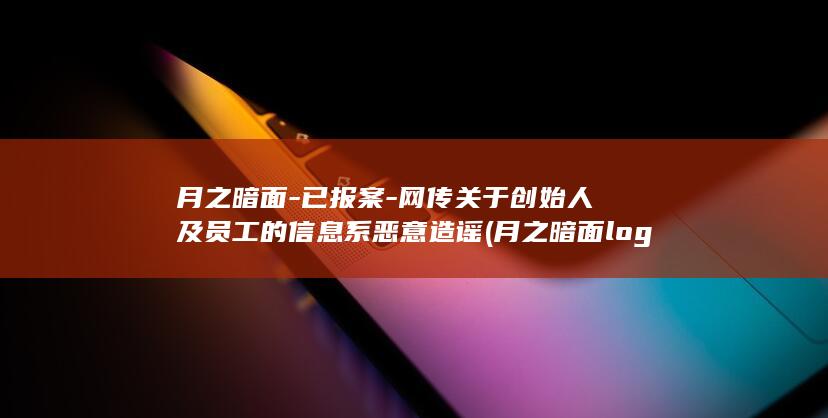 月之暗面-已报案-网传关于创始人及员工的信息系恶意造谣 (月之暗面logi)