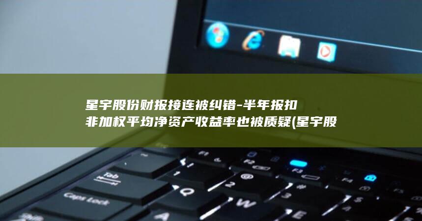 星宇股份财报接连被纠错-半年报扣非加权平均净资产收益率也被质疑 (星宇股份报表)