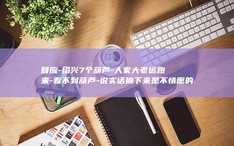回应-绍兴7个葫芦-人家大老远跑来-看不到葫芦-说实话摘下来是不情愿的-葫芦爷爷-摘下没几天又挂回来了！-我们心里也过意不去 (绍兴发布官网)