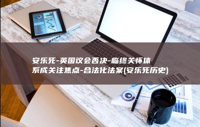 安乐死-英国议会否决-临终关怀体系成关注焦点-合法化法案 (安乐死历史)
