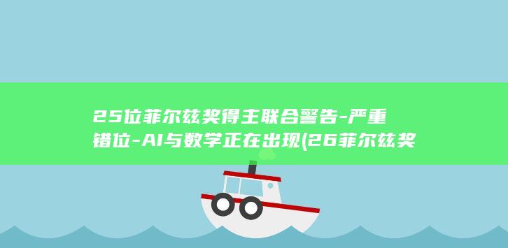 25位菲尔兹奖得主联合警告-严重错位-AI与数学正在出现 (26菲尔兹奖)