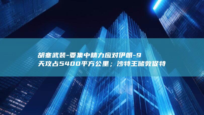 胡塞武装-要集中精力应对伊朗-9天攻占5400平方公里；沙特王储敦促特朗普打击胡塞武装被拒-避免开辟新战线-美军 (胡塞武装要封锁海峡了吗)
