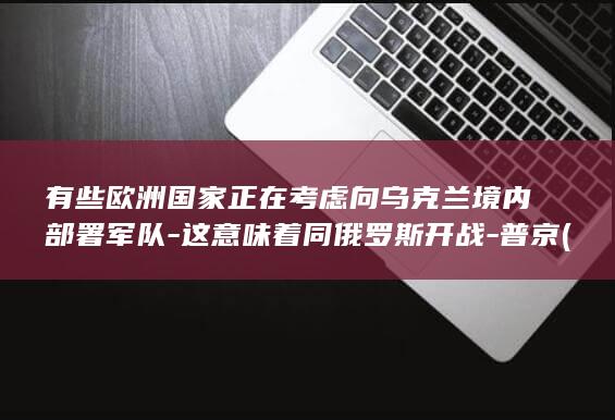 有些欧洲国家正在考虑向乌克兰境内部署军队-这意味着同俄罗斯开战-普京 (有些欧洲国家没有国旗)