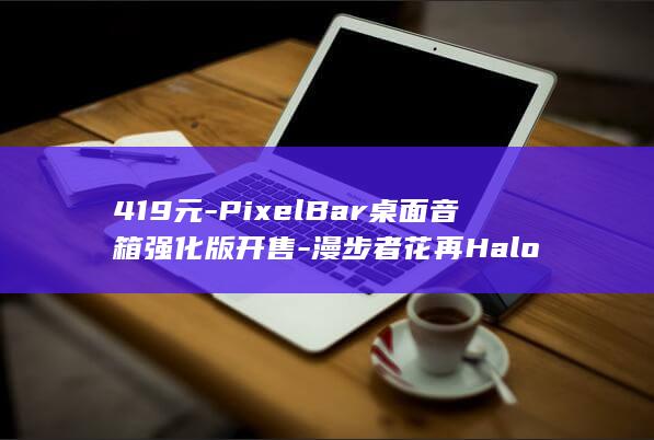 419元-PixelBar桌面音箱强化版开售-漫步者花再Halo