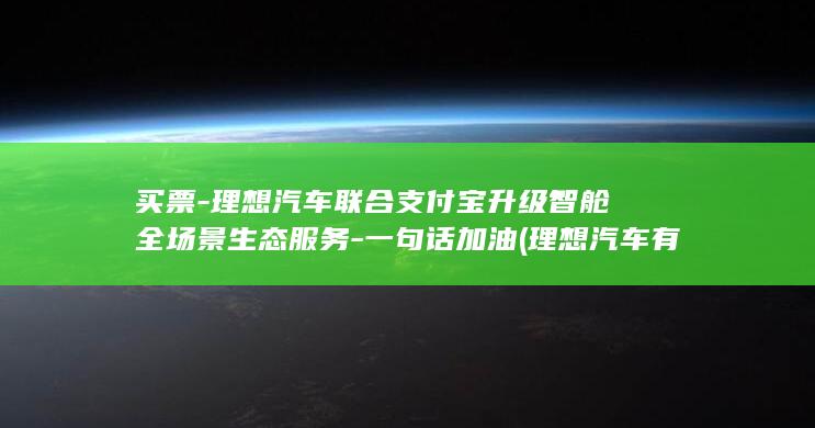 买票-理想汽车联合支付宝升级智舱全场景生态服务-一句话加油 (理想汽车有优惠吗)