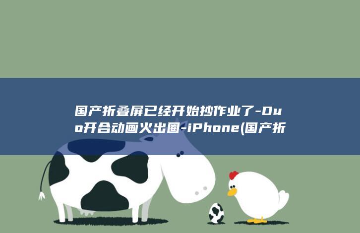 国产折叠屏已经开始抄作业了-Duo开合动画火出圈-iPhone (国产折叠屏再突破)