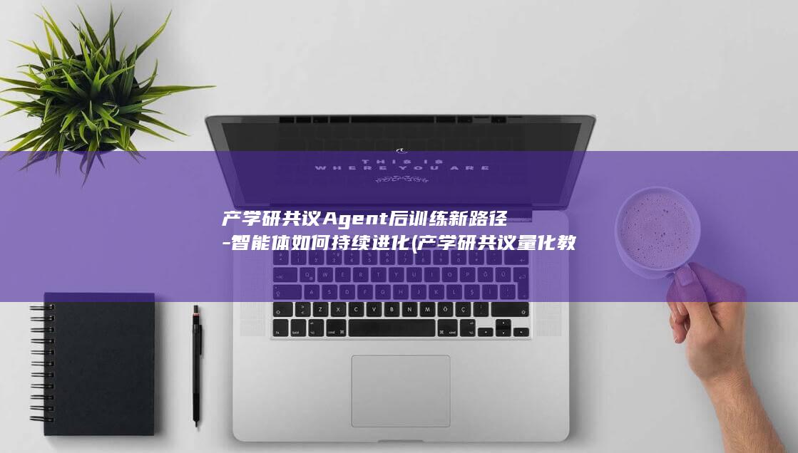 产学研共议Agent后训练新路径-智能体如何持续进化 (产学研共议量化教育新路径)