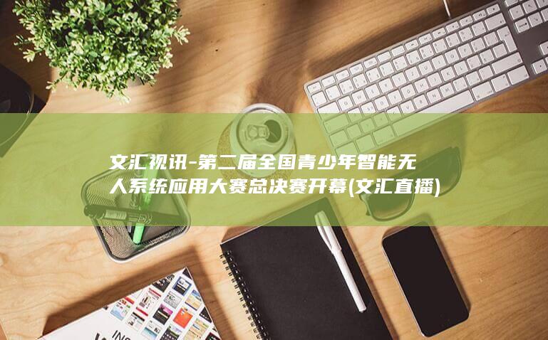 文汇视讯-第二届全国青少年智能无人系统应用大赛总决赛开幕 (文汇直播)