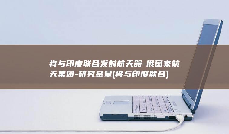 将与印度联合发射航天器-俄国家航天集团-研究金星 (将与印度联合)