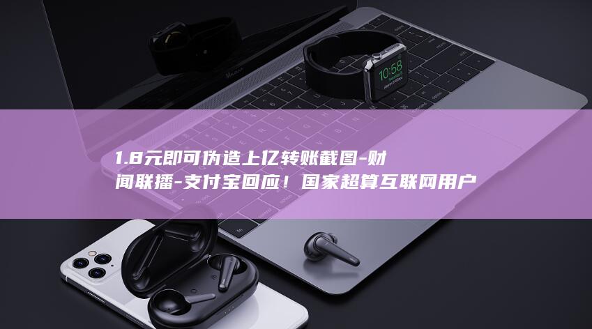 1.8元即可伪造上亿转账截图-财闻联播-支付宝回应！国家超算互联网用户突破170万 (1.8元即可)