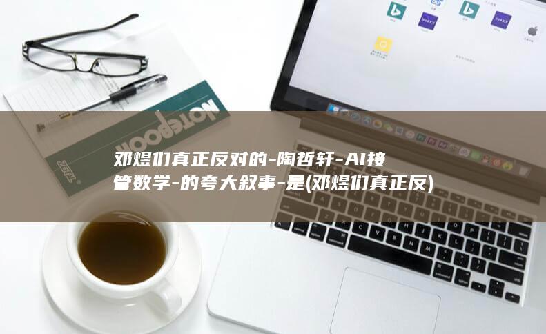 邓煜们真正反对的-陶哲轩-AI接管数学-的夸大叙事-是 (邓煜们真正反)