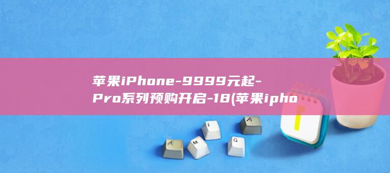 苹果iPhone-9999元起-Pro系列预购开启-18 (苹果iphone17)